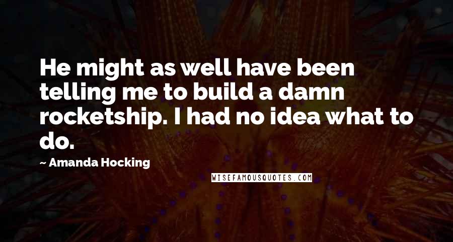 Amanda Hocking Quotes: He might as well have been telling me to build a damn rocketship. I had no idea what to do.