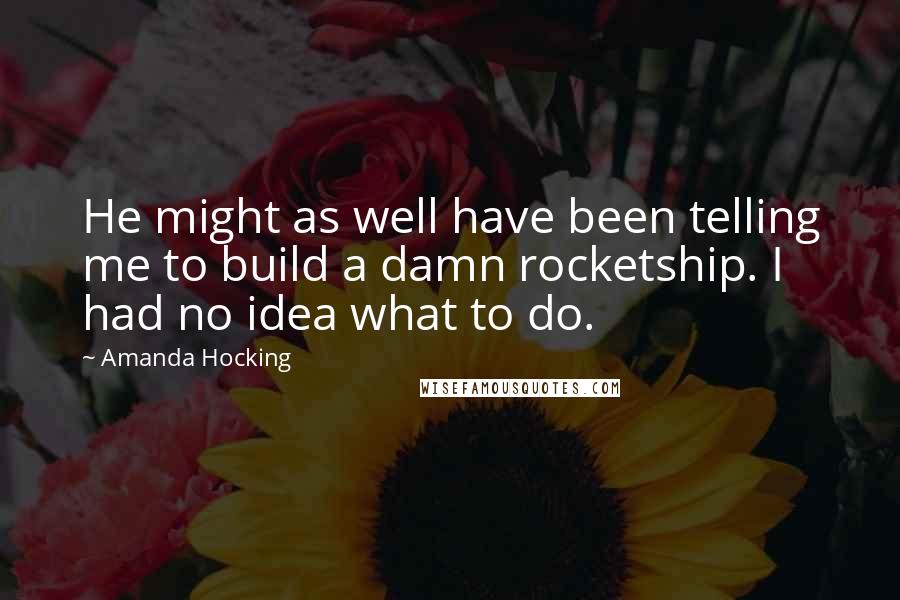Amanda Hocking Quotes: He might as well have been telling me to build a damn rocketship. I had no idea what to do.