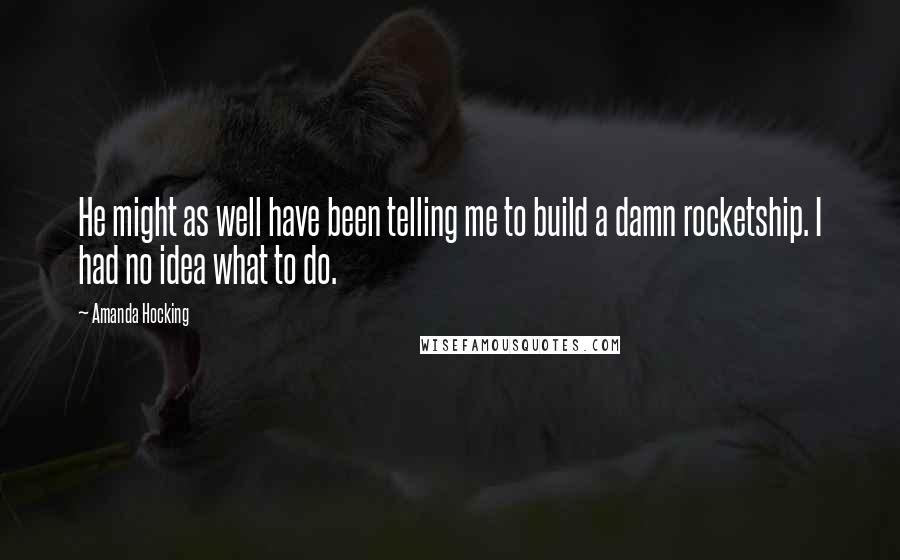 Amanda Hocking Quotes: He might as well have been telling me to build a damn rocketship. I had no idea what to do.
