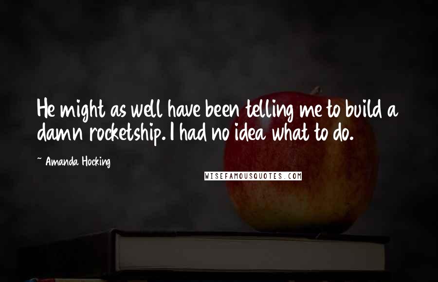 Amanda Hocking Quotes: He might as well have been telling me to build a damn rocketship. I had no idea what to do.
