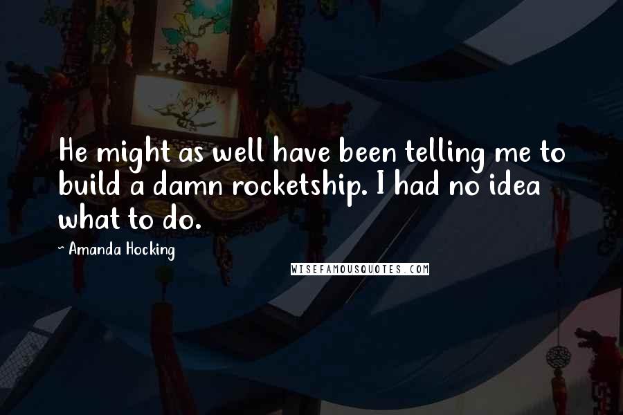 Amanda Hocking Quotes: He might as well have been telling me to build a damn rocketship. I had no idea what to do.