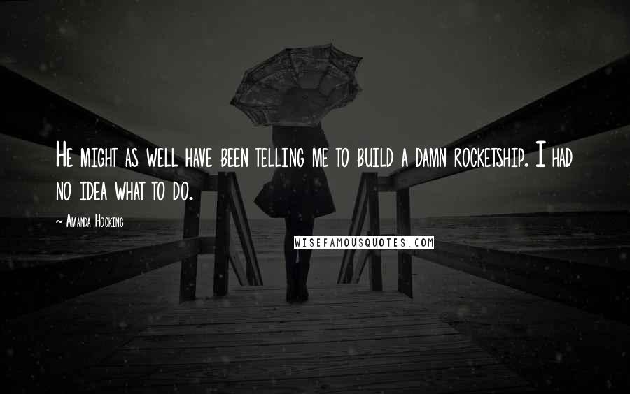 Amanda Hocking Quotes: He might as well have been telling me to build a damn rocketship. I had no idea what to do.