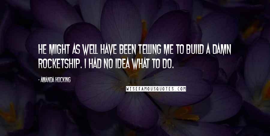 Amanda Hocking Quotes: He might as well have been telling me to build a damn rocketship. I had no idea what to do.