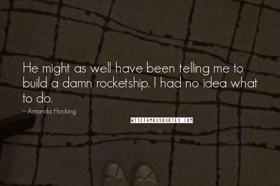 Amanda Hocking Quotes: He might as well have been telling me to build a damn rocketship. I had no idea what to do.