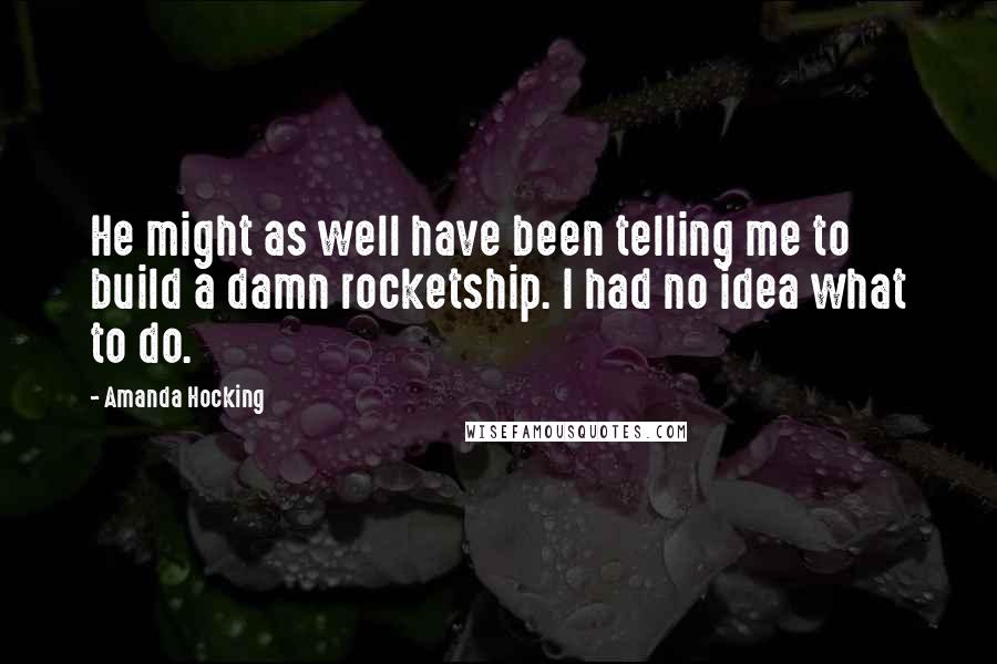 Amanda Hocking Quotes: He might as well have been telling me to build a damn rocketship. I had no idea what to do.