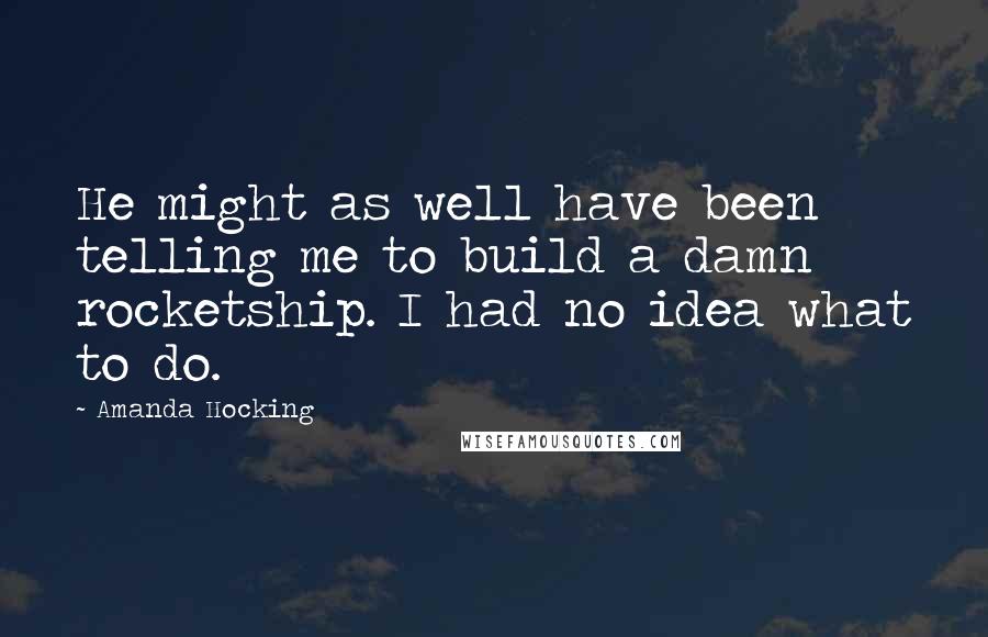Amanda Hocking Quotes: He might as well have been telling me to build a damn rocketship. I had no idea what to do.