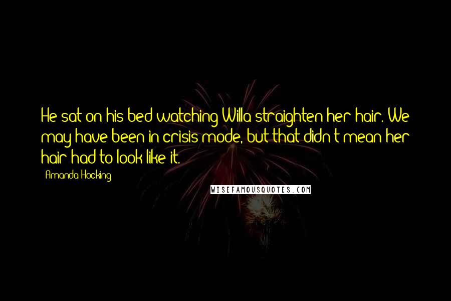 Amanda Hocking Quotes: He sat on his bed watching Willa straighten her hair. We may have been in crisis mode, but that didn't mean her hair had to look like it.