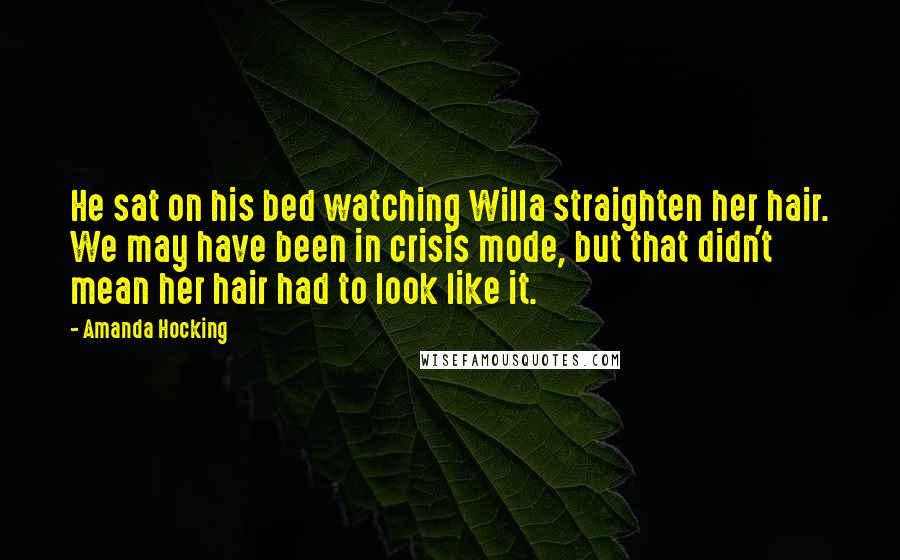 Amanda Hocking Quotes: He sat on his bed watching Willa straighten her hair. We may have been in crisis mode, but that didn't mean her hair had to look like it.