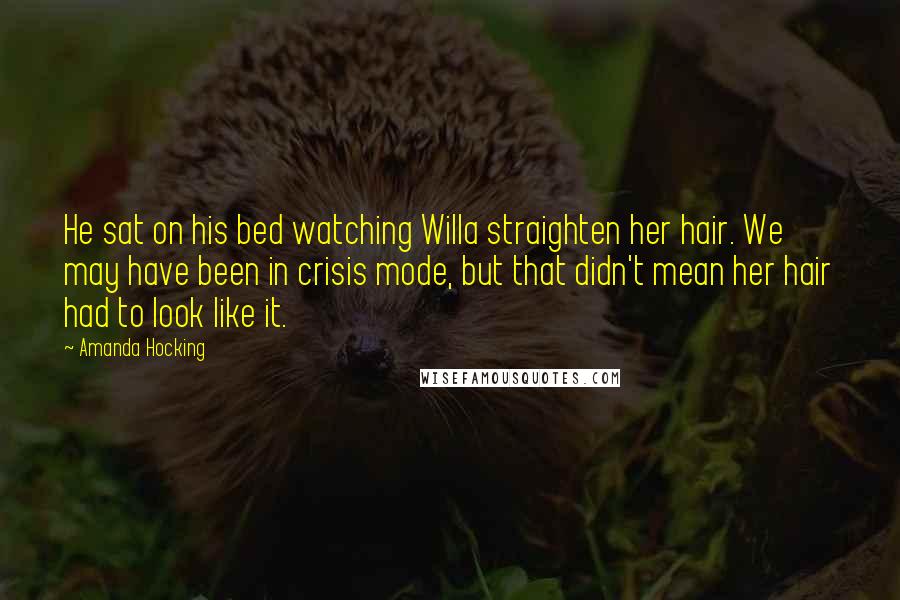 Amanda Hocking Quotes: He sat on his bed watching Willa straighten her hair. We may have been in crisis mode, but that didn't mean her hair had to look like it.