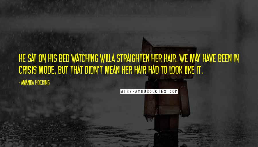 Amanda Hocking Quotes: He sat on his bed watching Willa straighten her hair. We may have been in crisis mode, but that didn't mean her hair had to look like it.