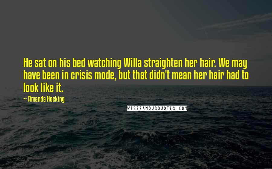 Amanda Hocking Quotes: He sat on his bed watching Willa straighten her hair. We may have been in crisis mode, but that didn't mean her hair had to look like it.