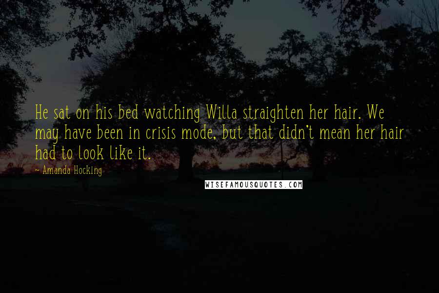 Amanda Hocking Quotes: He sat on his bed watching Willa straighten her hair. We may have been in crisis mode, but that didn't mean her hair had to look like it.