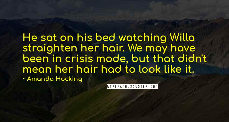 Amanda Hocking Quotes: He sat on his bed watching Willa straighten her hair. We may have been in crisis mode, but that didn't mean her hair had to look like it.