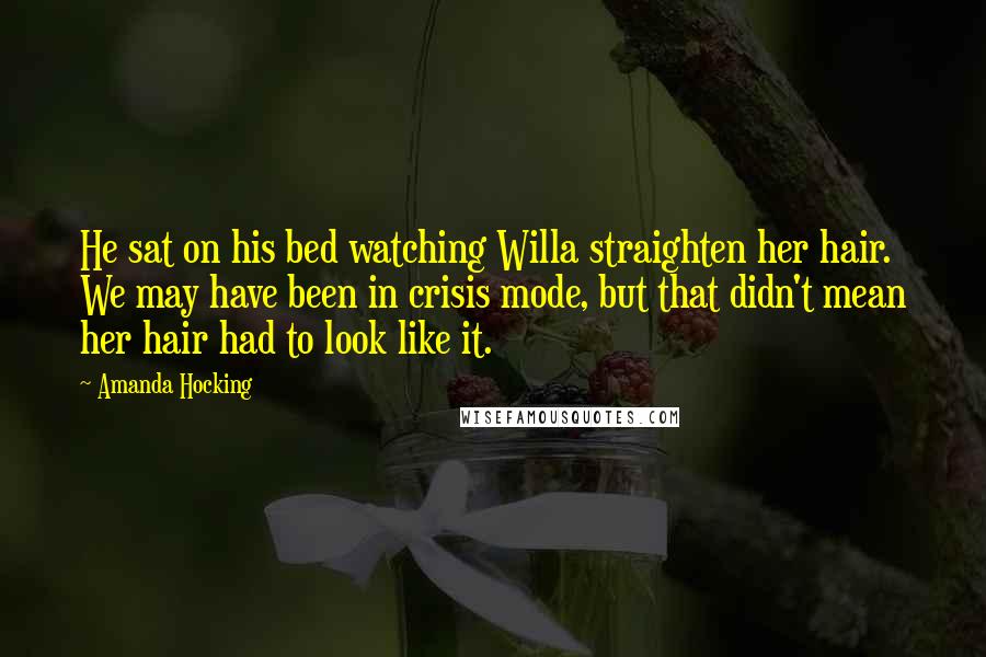 Amanda Hocking Quotes: He sat on his bed watching Willa straighten her hair. We may have been in crisis mode, but that didn't mean her hair had to look like it.