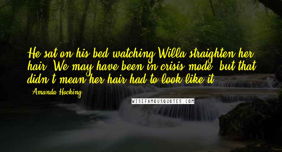 Amanda Hocking Quotes: He sat on his bed watching Willa straighten her hair. We may have been in crisis mode, but that didn't mean her hair had to look like it.
