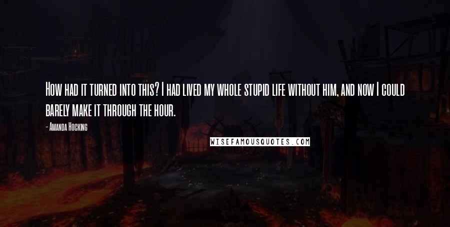 Amanda Hocking Quotes: How had it turned into this? I had lived my whole stupid life without him, and now I could barely make it through the hour.