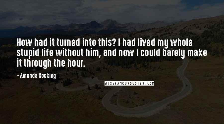 Amanda Hocking Quotes: How had it turned into this? I had lived my whole stupid life without him, and now I could barely make it through the hour.