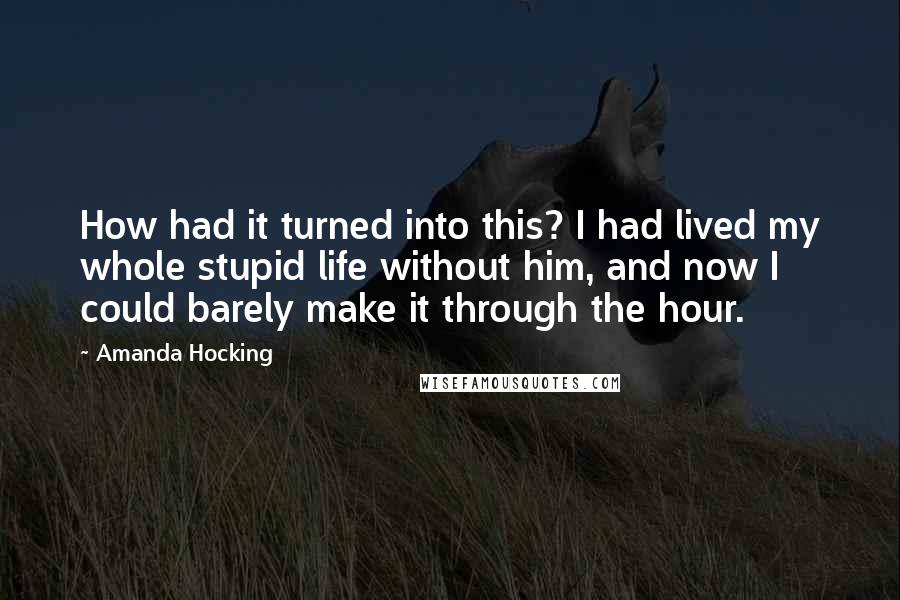 Amanda Hocking Quotes: How had it turned into this? I had lived my whole stupid life without him, and now I could barely make it through the hour.