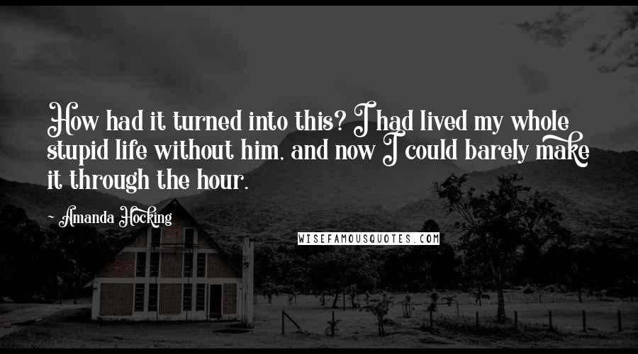 Amanda Hocking Quotes: How had it turned into this? I had lived my whole stupid life without him, and now I could barely make it through the hour.