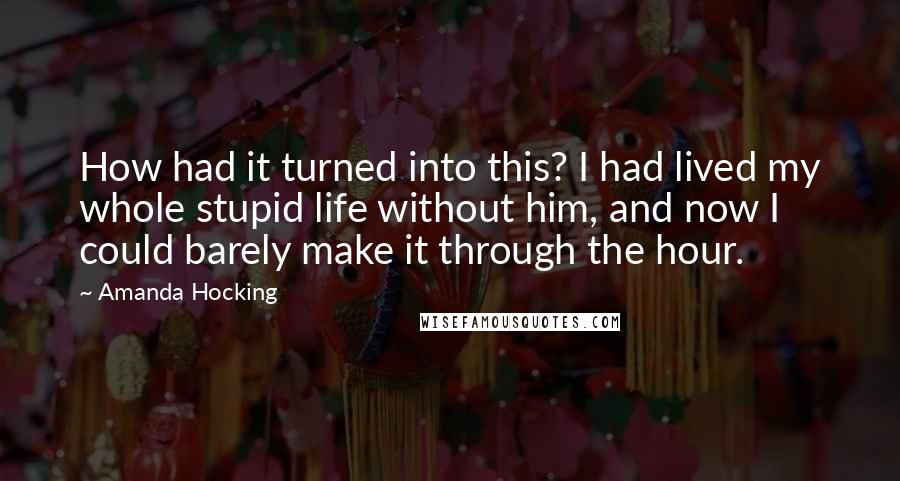 Amanda Hocking Quotes: How had it turned into this? I had lived my whole stupid life without him, and now I could barely make it through the hour.