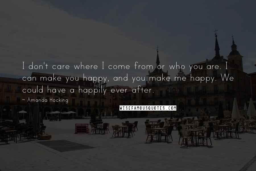 Amanda Hocking Quotes: I don't care where I come from or who you are. I can make you happy, and you make me happy. We could have a happily ever after.