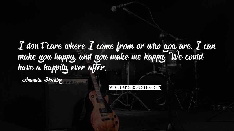 Amanda Hocking Quotes: I don't care where I come from or who you are. I can make you happy, and you make me happy. We could have a happily ever after.