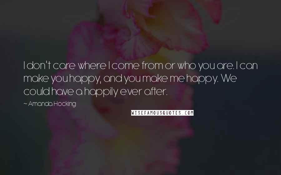 Amanda Hocking Quotes: I don't care where I come from or who you are. I can make you happy, and you make me happy. We could have a happily ever after.