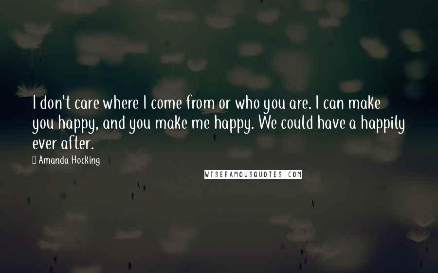 Amanda Hocking Quotes: I don't care where I come from or who you are. I can make you happy, and you make me happy. We could have a happily ever after.