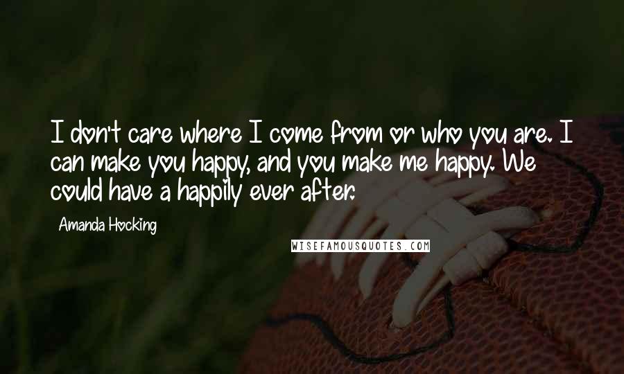 Amanda Hocking Quotes: I don't care where I come from or who you are. I can make you happy, and you make me happy. We could have a happily ever after.