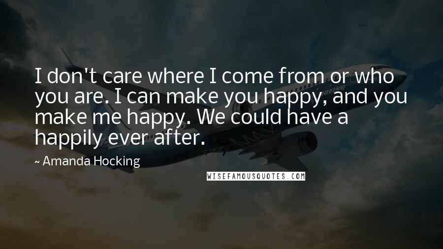 Amanda Hocking Quotes: I don't care where I come from or who you are. I can make you happy, and you make me happy. We could have a happily ever after.