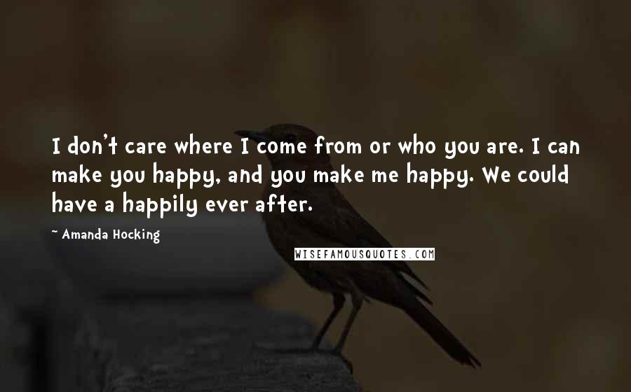 Amanda Hocking Quotes: I don't care where I come from or who you are. I can make you happy, and you make me happy. We could have a happily ever after.