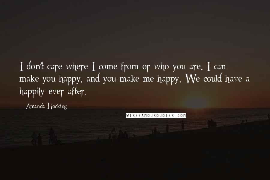 Amanda Hocking Quotes: I don't care where I come from or who you are. I can make you happy, and you make me happy. We could have a happily ever after.