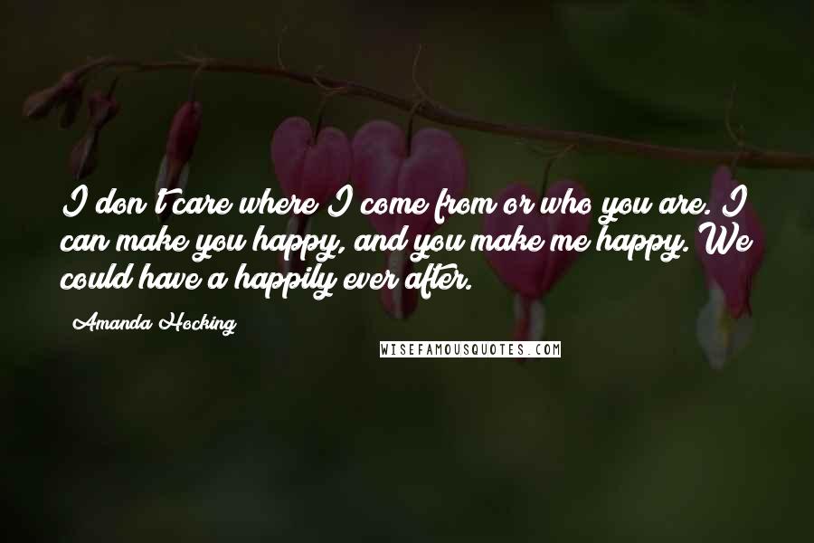 Amanda Hocking Quotes: I don't care where I come from or who you are. I can make you happy, and you make me happy. We could have a happily ever after.