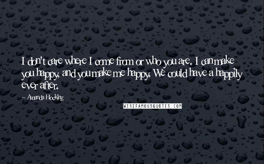 Amanda Hocking Quotes: I don't care where I come from or who you are. I can make you happy, and you make me happy. We could have a happily ever after.