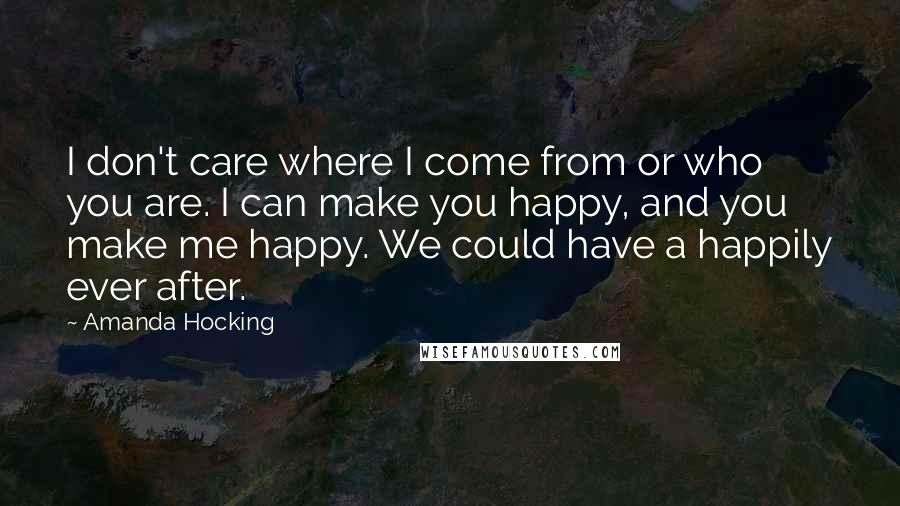 Amanda Hocking Quotes: I don't care where I come from or who you are. I can make you happy, and you make me happy. We could have a happily ever after.