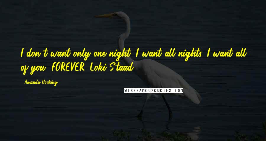 Amanda Hocking Quotes: I don't want only one night. I want all nights. I want all of you, FOREVER.-Loki Staad