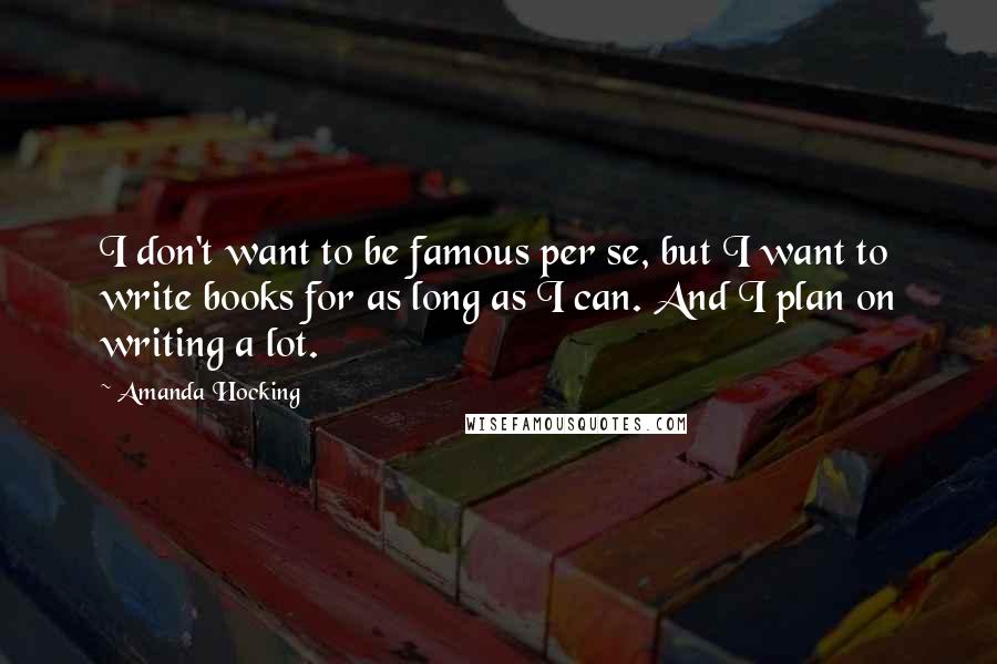 Amanda Hocking Quotes: I don't want to be famous per se, but I want to write books for as long as I can. And I plan on writing a lot.