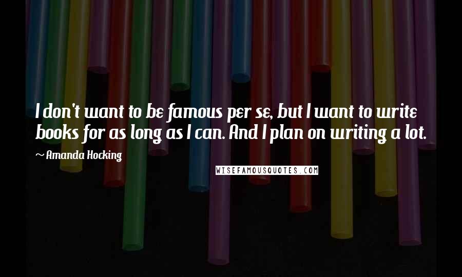 Amanda Hocking Quotes: I don't want to be famous per se, but I want to write books for as long as I can. And I plan on writing a lot.