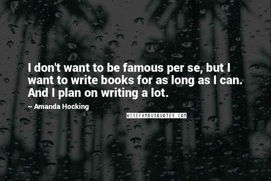 Amanda Hocking Quotes: I don't want to be famous per se, but I want to write books for as long as I can. And I plan on writing a lot.