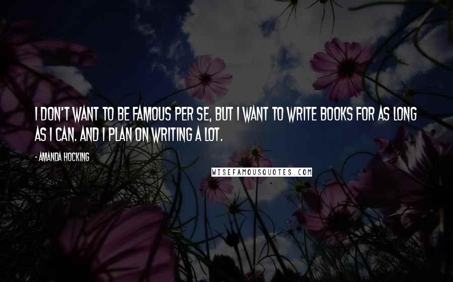 Amanda Hocking Quotes: I don't want to be famous per se, but I want to write books for as long as I can. And I plan on writing a lot.