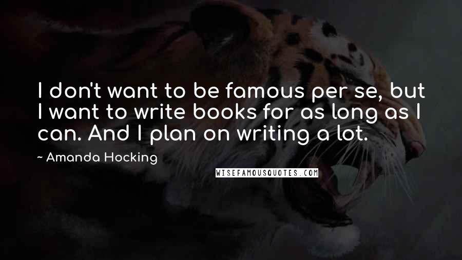 Amanda Hocking Quotes: I don't want to be famous per se, but I want to write books for as long as I can. And I plan on writing a lot.