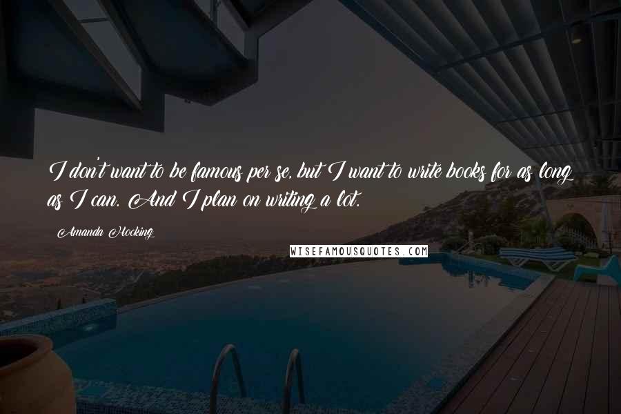 Amanda Hocking Quotes: I don't want to be famous per se, but I want to write books for as long as I can. And I plan on writing a lot.