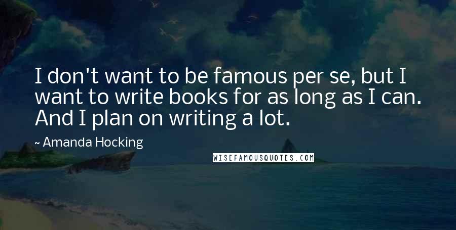 Amanda Hocking Quotes: I don't want to be famous per se, but I want to write books for as long as I can. And I plan on writing a lot.