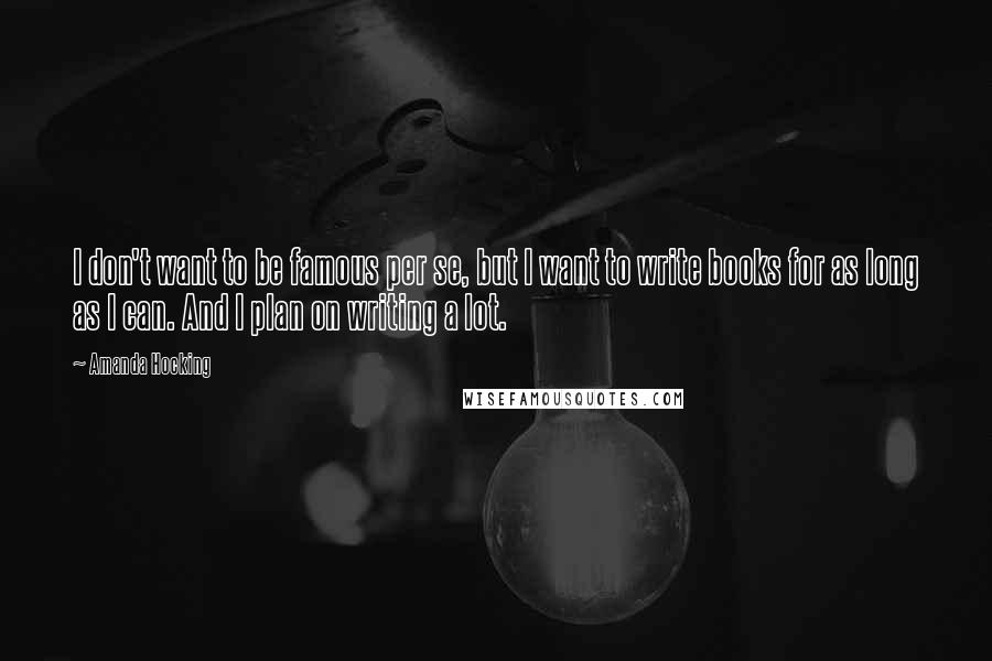 Amanda Hocking Quotes: I don't want to be famous per se, but I want to write books for as long as I can. And I plan on writing a lot.