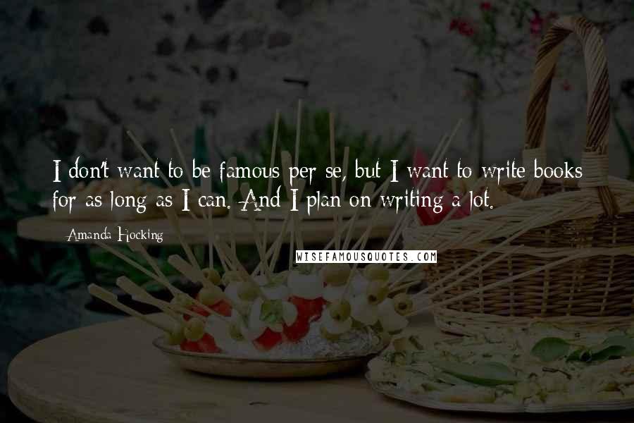 Amanda Hocking Quotes: I don't want to be famous per se, but I want to write books for as long as I can. And I plan on writing a lot.