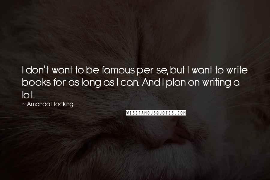 Amanda Hocking Quotes: I don't want to be famous per se, but I want to write books for as long as I can. And I plan on writing a lot.