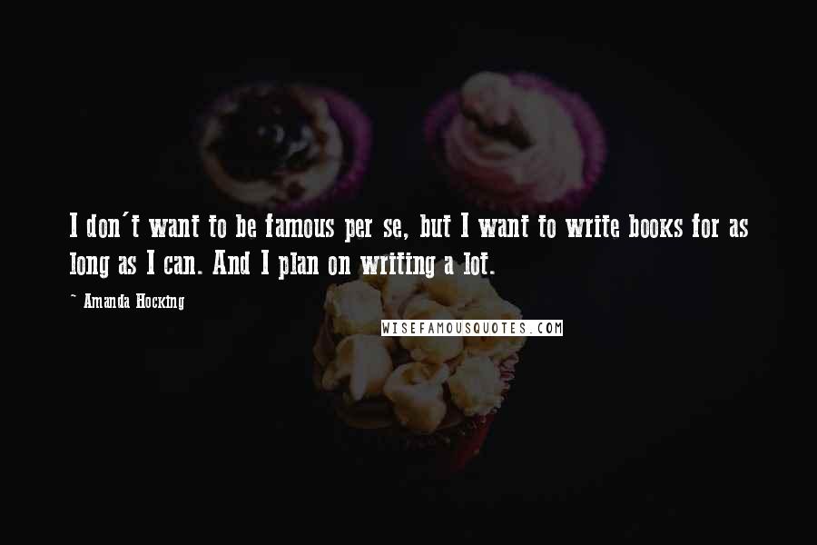 Amanda Hocking Quotes: I don't want to be famous per se, but I want to write books for as long as I can. And I plan on writing a lot.