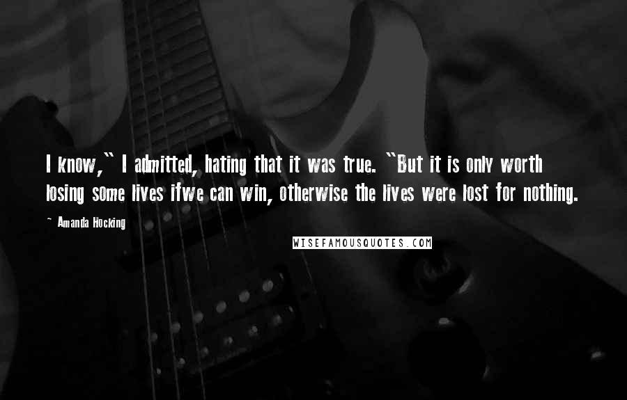 Amanda Hocking Quotes: I know," I admitted, hating that it was true. "But it is only worth losing some lives ifwe can win, otherwise the lives were lost for nothing.