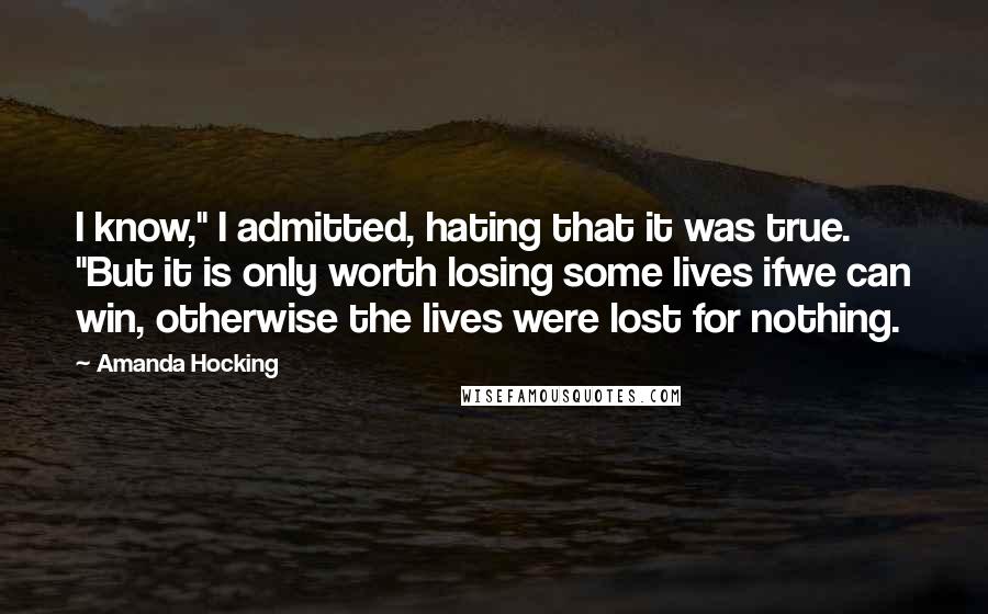 Amanda Hocking Quotes: I know," I admitted, hating that it was true. "But it is only worth losing some lives ifwe can win, otherwise the lives were lost for nothing.