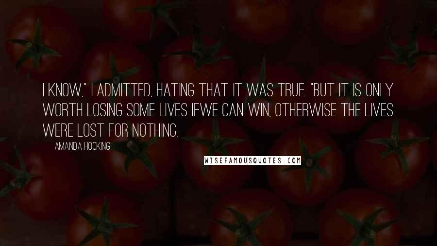 Amanda Hocking Quotes: I know," I admitted, hating that it was true. "But it is only worth losing some lives ifwe can win, otherwise the lives were lost for nothing.